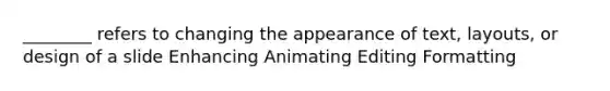 ________ refers to changing the appearance of text, layouts, or design of a slide Enhancing Animating Editing Formatting