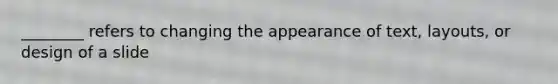 ________ refers to changing the appearance of text, layouts, or design of a slide
