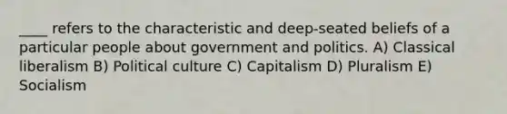 ____ refers to the characteristic and deep-seated beliefs of a particular people about government and politics. A) Classical liberalism B) Political culture C) Capitalism D) Pluralism E) Socialism