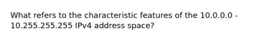 What refers to the characteristic features of the 10.0.0.0 - 10.255.255.255 IPv4 address space?