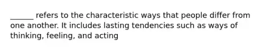______ refers to the characteristic ways that people differ from one another. It includes lasting tendencies such as ways of thinking, feeling, and acting