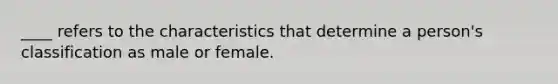 ____ refers to the characteristics that determine a person's classification as male or female.