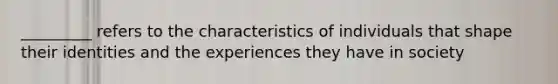 _________ refers to the characteristics of individuals that shape their identities and the experiences they have in society