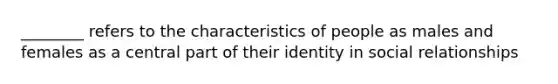 ________ refers to the characteristics of people as males and females as a central part of their identity in social relationships