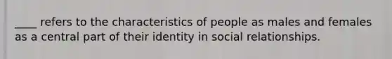 ____ refers to the characteristics of people as males and females as a central part of their identity in social relationships.