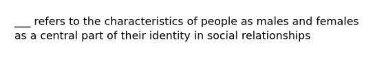 ___ refers to the characteristics of people as males and females as a central part of their identity in social relationships