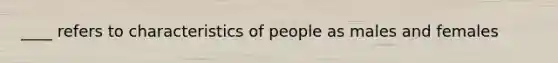 ____ refers to characteristics of people as males and females