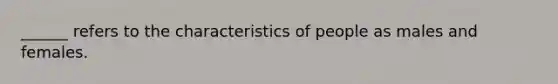 ______ refers to the characteristics of people as males and females.