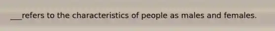 ___refers to the characteristics of people as males and females.