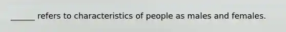 ______ refers to characteristics of people as males and females.