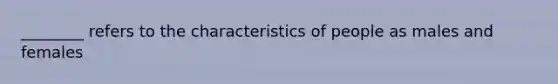 ________ refers to the characteristics of people as males and females