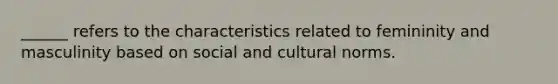 ______ refers to the characteristics related to femininity and masculinity based on social and cultural norms.