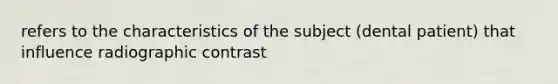 refers to the characteristics of the subject (dental patient) that influence radiographic contrast