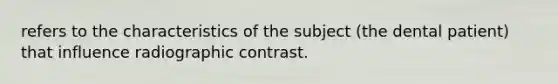 refers to the characteristics of the subject (the dental patient) that influence radiographic contrast.