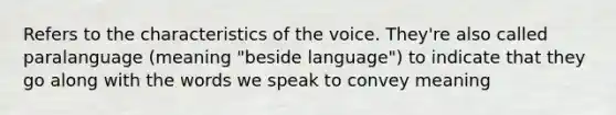 Refers to the characteristics of the voice. They're also called paralanguage (meaning "beside language") to indicate that they go along with the words we speak to convey meaning