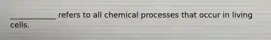 ____________ refers to all chemical processes that occur in living cells.