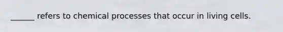 ______ refers to chemical processes that occur in living cells.