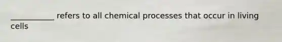 ___________ refers to all chemical processes that occur in living cells