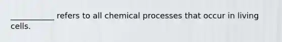 ___________ refers to all chemical processes that occur in living cells.