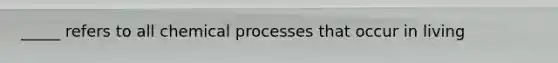 _____ refers to all chemical processes that occur in living