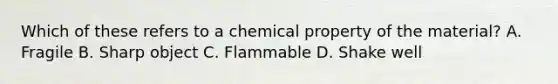 Which of these refers to a chemical property of the material? A. Fragile B. Sharp object C. Flammable D. Shake well