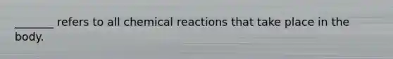 _______ refers to all chemical reactions that take place in the body.