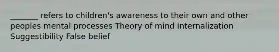 _______ refers to children's awareness to their own and other peoples mental processes Theory of mind Internalization Suggestibility False belief