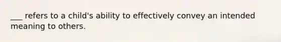 ___ refers to a child's ability to effectively convey an intended meaning to others.