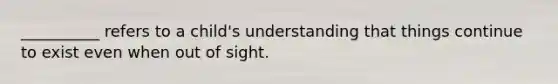 __________ refers to a child's understanding that things continue to exist even when out of sight.