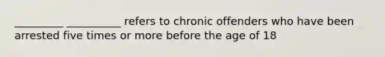 _________ __________ refers to chronic offenders who have been arrested five times or more before the age of 18