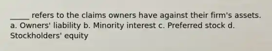 _____ refers to the claims owners have against their firm's assets. a. Owners' liability b. Minority interest c. Preferred stock d. Stockholders' equity