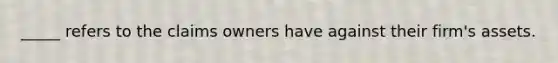 _____ refers to the claims owners have against their firm's assets.