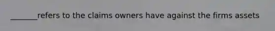 _______refers to the claims owners have against the firms assets