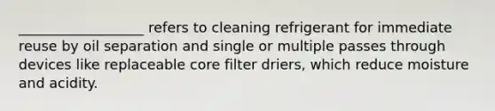 __________________ refers to cleaning refrigerant for immediate reuse by oil separation and single or multiple passes through devices like replaceable core filter driers, which reduce moisture and acidity.