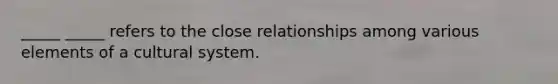 _____ _____ refers to the close relationships among various elements of a cultural system.