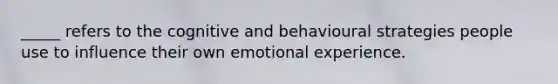 _____ refers to the cognitive and behavioural strategies people use to influence their own emotional experience.