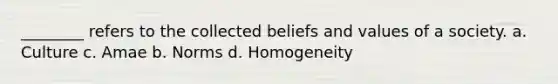 ________ refers to the collected beliefs and values of a society. a. Culture c. Amae b. Norms d. Homogeneity