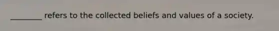 ________ refers to the collected beliefs and values of a society.