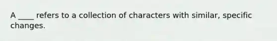 A ____ refers to a collection of characters with similar, specific changes.