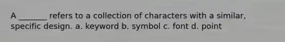 A _______ refers to a collection of characters with a similar, specific design. a. keyword b. symbol c. font d. point