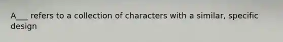 A___ refers to a collection of characters with a similar, specific design