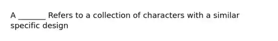 A _______ Refers to a collection of characters with a similar specific design