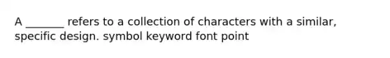 A _______ refers to a collection of characters with a similar, specific design. symbol keyword font point