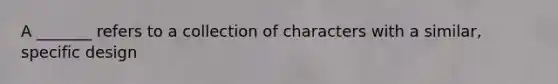 A _______ refers to a collection of characters with a similar, specific design