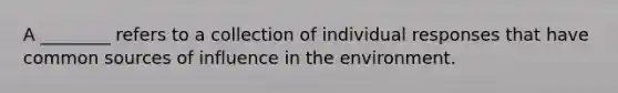 A ________ refers to a collection of individual responses that have common sources of influence in the environment.