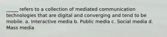 _____ refers to a collection of mediated communication technologies that are digital and converging and tend to be mobile. a. Interactive media b. Public media c. Social media d. Mass media