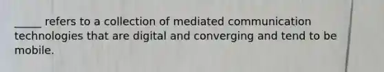 _____ refers to a collection of mediated communication technologies that are digital and converging and tend to be mobile.