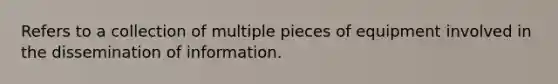 Refers to a collection of multiple pieces of equipment involved in the dissemination of information.