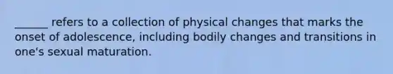 ______ refers to a collection of physical changes that marks the onset of adolescence, including bodily changes and transitions in one's sexual maturation.