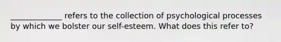 _____________ refers to the collection of psychological processes by which we bolster our self-esteem. What does this refer to?